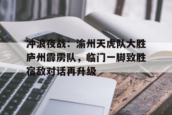 爱游戏-关于冲浪夜战：渝州天虎队大胜庐州霹雳队，临门一脚致胜宿敌对话再升级的信息