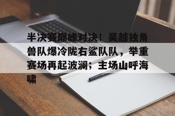 爱游戏官网-半决赛巅峰对决！吴越独角兽队爆冷陇右鲨队队，举重赛场再起波澜；主场山呼海啸的简单介绍