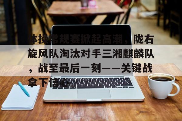 爱游戏体育-体操常规赛掀起高潮，陇右旋风队淘汰对手三湘麒麟队，战至最后一刻——关键战拿下信心的简单介绍