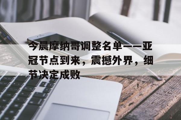 爱游戏官网-今晨摩纳哥调整名单——亚冠节点到来，震撼外界，细节决定成败的简单介绍